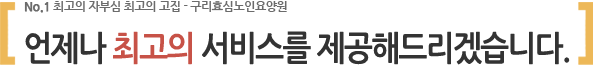 No.1 최고의 자부심 최고의 고집 - 구리효심노인요양원 언제나 최고의 서비스를 제공해드리겠습니다.
